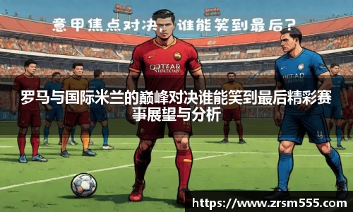 罗马与国际米兰的巅峰对决谁能笑到最后精彩赛事展望与分析