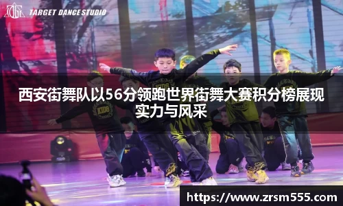西安街舞队以56分领跑世界街舞大赛积分榜展现实力与风采